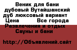 Веник для бани дубовый Вутайшанский дуб люксовый вариант › Цена ­ 100 - Все города Развлечения и отдых » Сауны и бани   